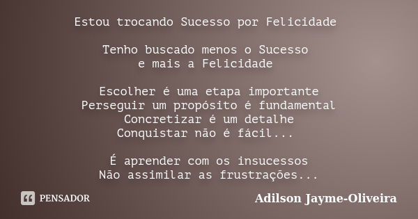 Estou trocando Sucesso por Felicidade Tenho buscado menos o Sucesso e mais a Felicidade Escolher é uma etapa importante Perseguir um propósito é fundamental Con... Frase de Adilson Jayme-Oliveira.