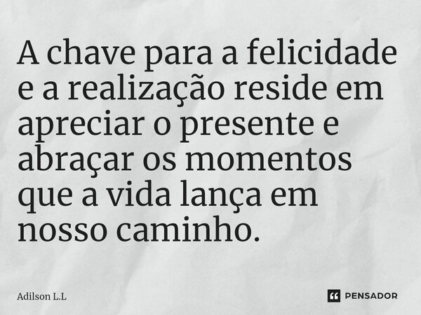 ⁠A chave para a felicidade e a realização reside em apreciar o presente e abraçar os momentos que a vida lança em nosso caminho.... Frase de Adilson L.L.