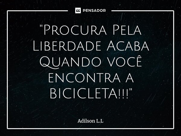 ⁠"Procura Pela Liberdade Acaba Quando você encontra a BICICLETA!!!"... Frase de Adilson L.L.