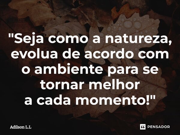 ⁠"Seja como a natureza, evolua de acordo com o ambiente para se tornar melhor acadamomento!"... Frase de Adilson L.L.