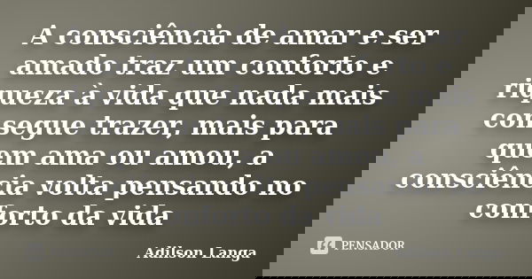 A consciência de amar e ser amado traz um conforto e riqueza à vida que nada mais consegue trazer, mais para quem ama ou amou, a consciência volta pensando no c... Frase de Adilson Langa.