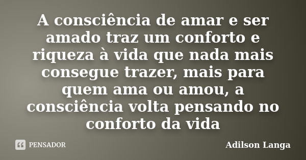 A consciência de amar e ser amado traz um conforto e riqueza à vida que nada mais consegue trazer, mais para quem ama ou amou, a consciência volta pensando no c... Frase de Adilson Langa.