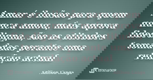 Amar é ilusão para quem nunca amou, mais aprova fidedigna, são as atitudes tomadas perante uma relação actual... Frase de Adilson Langa.