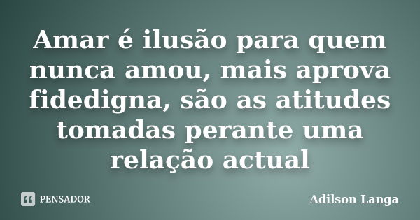 Amar é ilusão para quem nunca amou, mais aprova fidedigna, são as atitudes tomadas perante uma relação actual... Frase de Adilson Langa.