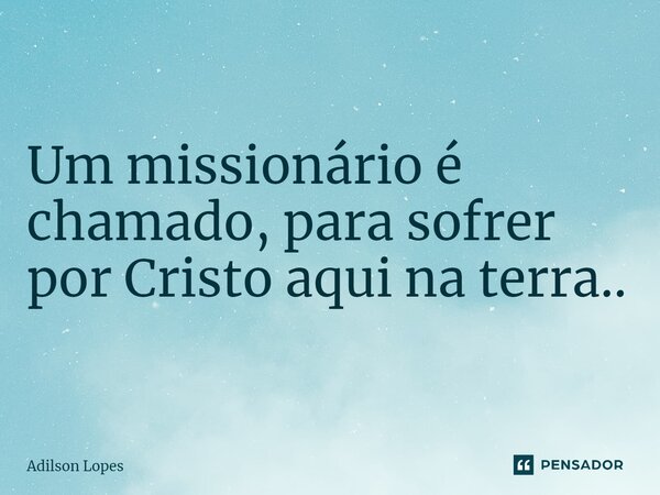 ⁠Um missionário é chamado, para sofrer por Cristo aqui na terra..... Frase de Adilson Lopes.