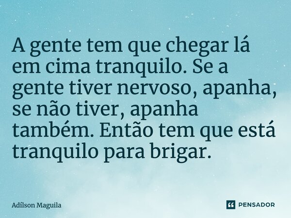 ⁠A gente tem que chegar lá em cima tranquilo. Se a gente tiver nervoso, apanha, se não tiver, apanha também. Então tem que está tranquilo para brigar.... Frase de Adilson Maguila.