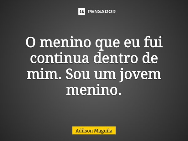 ⁠O menino que eu fui continua dentro de mim. Sou um jovem menino.... Frase de Adilson Maguila.