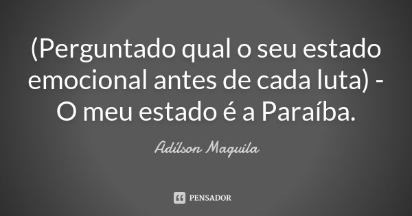 (Perguntado qual o seu estado emocional antes de cada luta) - O meu estado é a Paraíba.... Frase de Adílson Maguila.