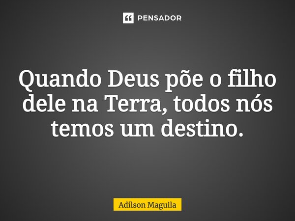 ⁠Quando Deus põe o filho dele na Terra, todos nós temos um destino.... Frase de Adilson Maguila.