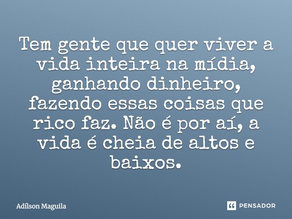 ⁠Tem gente que quer viver a vida inteira na mídia, ganhando dinheiro, fazendo essas coisas que rico faz. Não é por aí, a vida é cheia de altos e baixos.... Frase de Adilson Maguila.