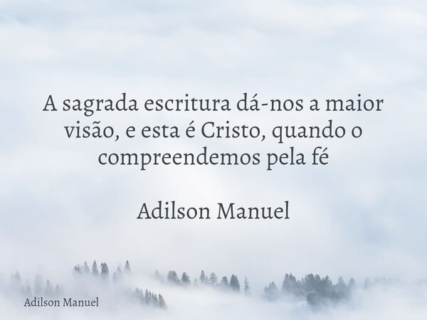 A sagrada escritura dá-nos a maior visão, e esta é Cristo, quando o compreendemos pela fé Adilson Manuel⁠... Frase de Adilson Manuel.