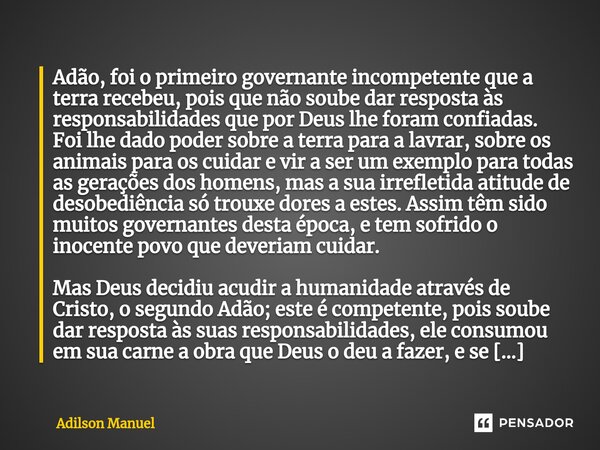 ⁠Adão, foi o primeiro governante incompetente que a terra recebeu, pois que não soube dar resposta às responsabilidades que por Deus lhe foram confiadas.
Foi lh... Frase de Adilson Manuel.