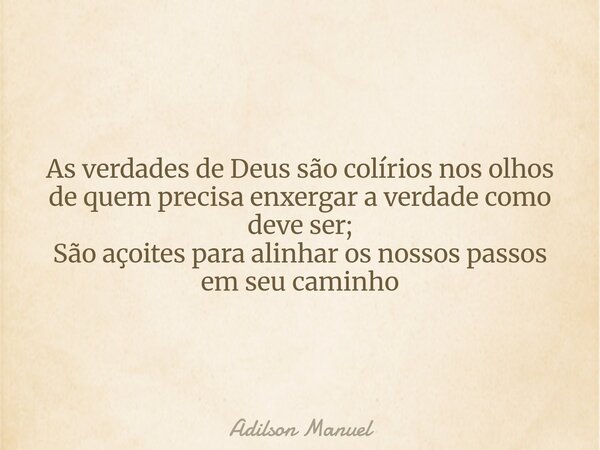 As verdades de Deus são colírios nos olhos de quem precisa enxergar a verdade como deve ser; São açoites para alinhar os nossos passos em seu caminho... Frase de Adilson Manuel.
