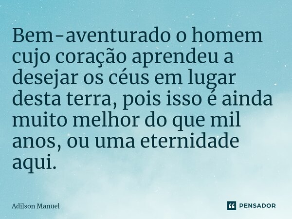 ⁠Bem-aventurado o homem cujo coração aprendeu a desejar os céus em lugar desta terra, pois isso é ainda muito melhor do que mil anos, ou uma eternidade aqui.... Frase de Adilson Manuel.