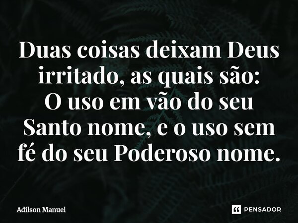 ⁠Duas coisas deixam Deus irritado, as quais são:
O uso em vão do seu Santo nome, e o uso sem fé do seu Poderoso nome.... Frase de Adilson Manuel.