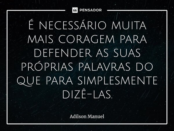 ⁠É necessário muita mais coragem para defender as suas próprias palavras do que para simplesmente dizê-las.... Frase de Adilson Manuel.