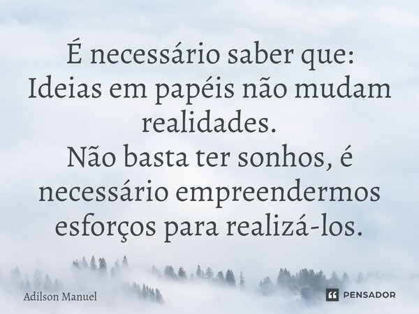 ⁠⁠É necessário saber que:
⁠Ideias em papéis não mudam realidades.
Não basta ter sonhos, é necessário empreendermos esforços para realizá-los.... Frase de Adilson Manuel.