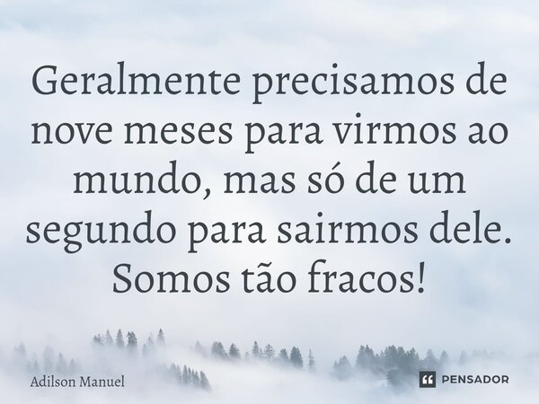 Geralmente precisamos⁠ de nove meses para virmos ao mundo, mas só de um segundo para sairmos dele.
Somos tão fracos!... Frase de Adilson Manuel.