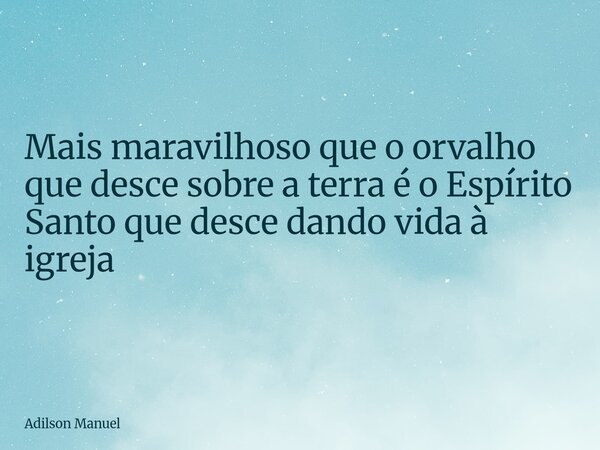 Mais maravilhoso que o orvalho que desce sobre a terra é o Espírito Santo que desce dando vida à igreja... Frase de Adilson Manuel.
