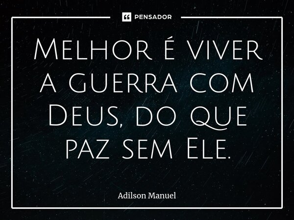 ⁠Melhor é viver a guerra com Deus, do que paz sem Ele.... Frase de Adilson Manuel.