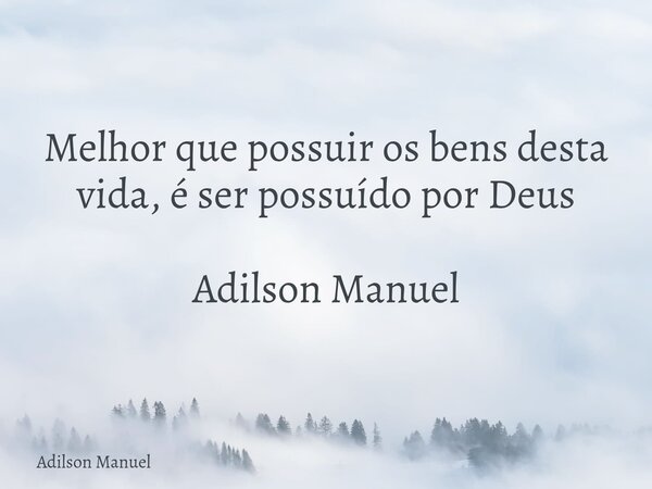 Melhor que possuir os bens desta vida, é ser possuído por Deus Adilson Manuel... Frase de Adilson Manuel.