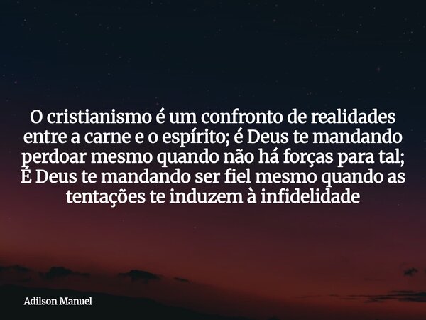 O cristianismo é um confronto de realidades entre a carne e o espírito; é Deus te mandando perdoar mesmo quando não há forças para tal; É Deus te mandando ser f... Frase de Adilson Manuel.