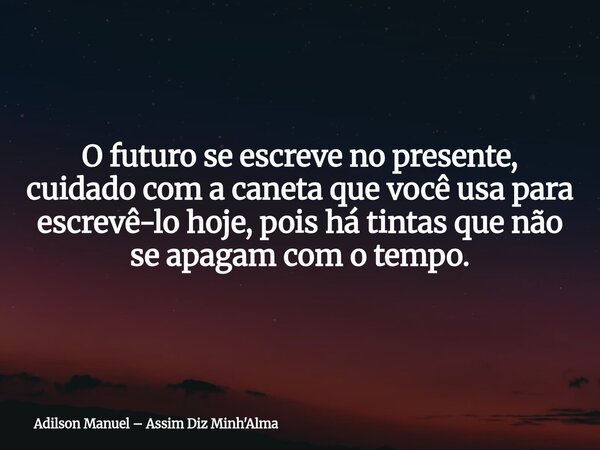 O futuro se escreve no presente, cuidado com a caneta que você usa para escrevê-lo hoje, pois há tintas que não se apagam com o tempo.... Frase de Adilson Manuel  Assim Diz Minh39;Alma.