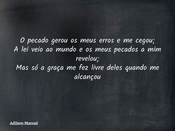 O pecado gerou os meus erros e me cegou; A lei veio ao mundo e os meus pecados a mim revelou; Mas só a graça me fez livre deles quando me alcançou... Frase de Adilson Manuel.