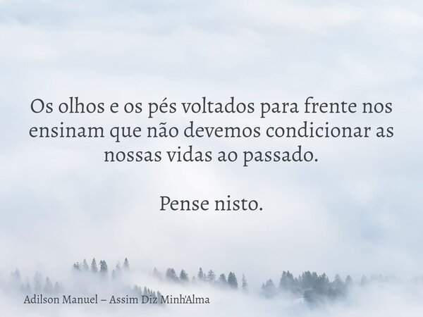 Os olhos e os pés voltados para frente nos ensinam que não devemos condicionar as nossas vidas ao passado. Pense nisto.... Frase de Adilson Manuel  Assim Diz Minh39;Alma.