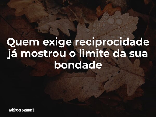 Quem exige reciprocidade já mostrou o limite da sua bondade... Frase de Adilson Manuel.