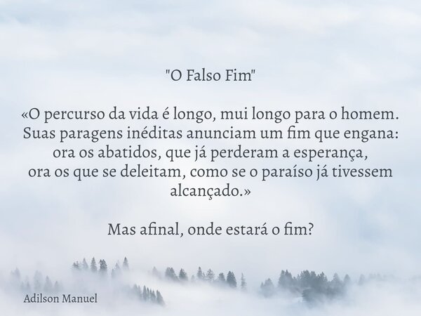 "O Falso Fim" «O percurso da vida é longo, mui longo para o homem. Suas paragens inéditas anunciam um fim que engana: ora os abatidos, que já perderam... Frase de Adilson Manuel.