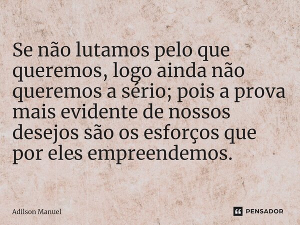 ⁠Se não lutamos pelo que queremos, logo ainda não queremos a sério; pois aprova mais evidente de nossos desejos são os esforços que por eles empreendemos.... Frase de Adilson Manuel.