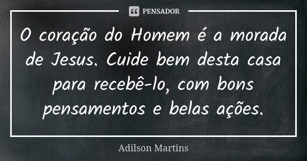 O coração do Homem é a morada de Jesus. Cuide bem desta casa para recebê-lo, com bons pensamentos e belas ações.... Frase de Adilson Martins.