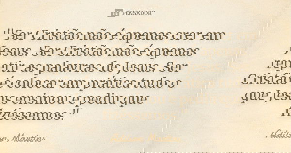 "Ser Cristão não é apenas crer em Jesus. Ser Cristão não é apenas repetir as palavras de Jesus. Ser Cristão é colocar em prática tudo o que Jesus ensinou e... Frase de Adilson Martins.