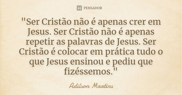 "Ser Cristão não é apenas crer em Jesus. Ser Cristão não é apenas repetir as palavras de Jesus. Ser Cristão é colocar em prática tudo o que Jesus ensinou e... Frase de Adilson Martins.