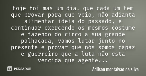 hoje foi mas um dia, que cada um tem que provar para que veio , não adianta alimentar ideia do passado, e continuar exercendo os mesmos costume e fazendo do cir... Frase de Adilson Montalvão da silva.