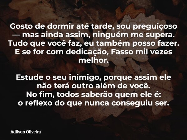 Gosto de dormir até tarde, sou preguiçoso — mas ainda assim, ninguém me supera. Tudo que você faz, eu também posso fazer. E se for com dedicação, Fasso mil veze... Frase de Adilson Oliveira.