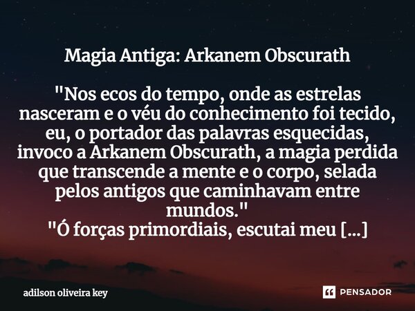 ⁠Magia Antiga: Arkanem Obscurath "Nos ecos do tempo, onde as estrelas nasceram e o véu do conhecimento foi tecido, eu, o portador das palavras esquecidas, ... Frase de Adilson Oliveira key.