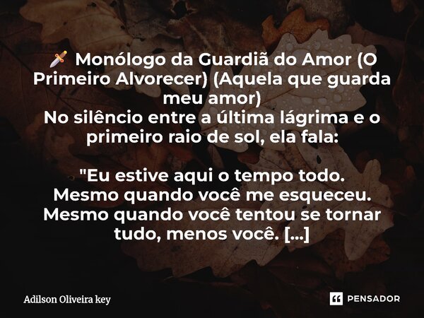 🗡️ Monólogo da Guardiã do Amor (O Primeiro Alvorecer) (Aquela que guarda meu amor) No silêncio entre a última lágrima e o primeiro raio de sol, ela fala: "... Frase de Adilson Oliveira key.