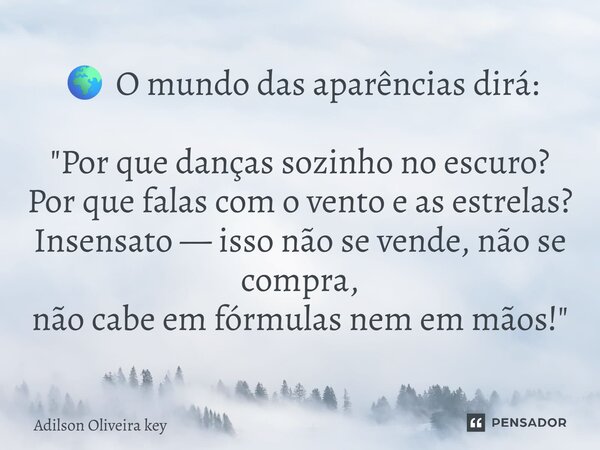 🌍 O mundo das aparências dirá: ⁠"Por que danças sozinho no escuro? Por que falas com o vento e as estrelas? Insensato — isso não se vende, não se compra, n... Frase de Adilson Oliveira key.