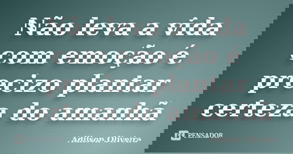 Não leva a vida com emoção é precizo plantar certeza do amanhã... Frase de Adilson Oliveira.