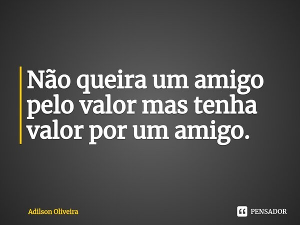 ⁠Não queira um amigo pelo valor mas tenha valor por um amigo.... Frase de Adilson Oliveira.