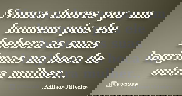 Nunca chores por um homem pois ele bebera as suas lagrimas na boca de outra mulher..... Frase de Adilson Oliveira.