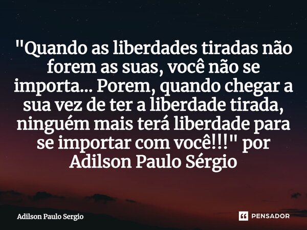 ⁠"Quando as liberdades tiradas não forem as suas, você não se importa... Porem, quando chegar a sua vez de ter a liberdade tirada, ninguém mais terá liberd... Frase de Adilson Paulo Sérgio.