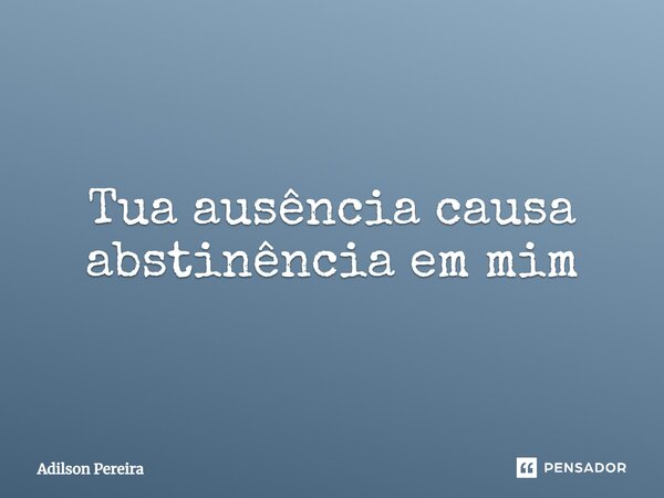 ⁠Tua ausência causa abstinência em mim... Frase de Adilson Pereira.