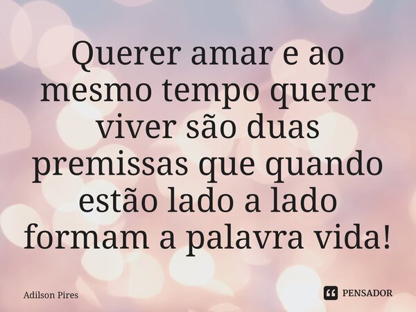 ⁠Querer amar e ao mesmo tempo querer viver são duas premissas que quando estão lado a lado formam a palavra vida!... Frase de Adilson Pires.