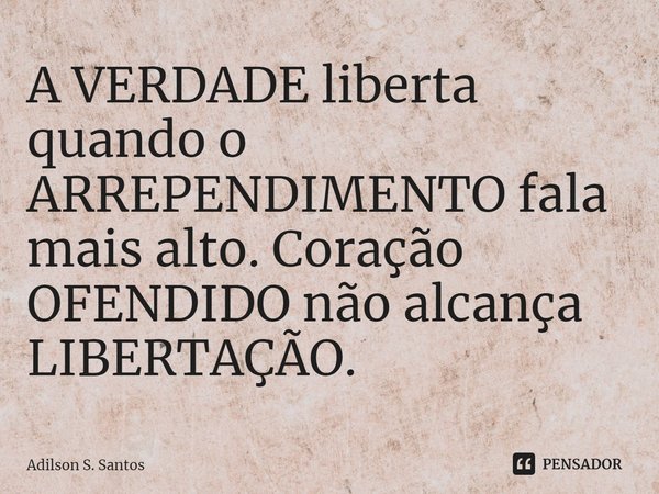 ⁠A VERDADE liberta quando o ARREPENDIMENTO fala mais alto. Coração OFENDIDO não alcança LIBERTAÇÃO.... Frase de Adilson S. Santos.