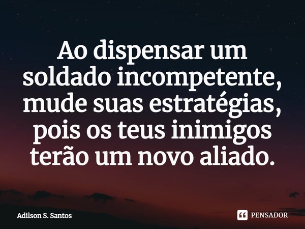 ⁠Ao dispensar um soldado incompetente, mude suas estratégias, pois os teus inimigos terão um novo aliado.... Frase de Adilson S. Santos.