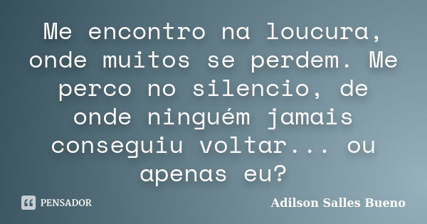 Me encontro na loucura, onde muitos se perdem. Me perco no silencio, de onde ninguém jamais conseguiu voltar... ou apenas eu?... Frase de Adilson Salles Bueno.