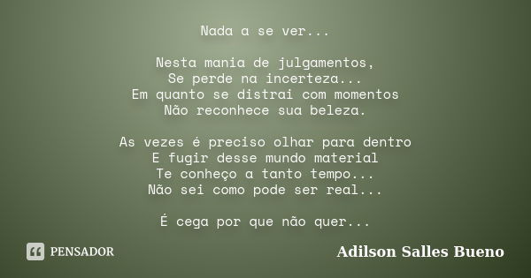 Nada a se ver... Nesta mania de julgamentos, Se perde na incerteza... Em quanto se distrai com momentos Não reconhece sua beleza. As vezes é preciso olhar para ... Frase de Adilson Salles Bueno.